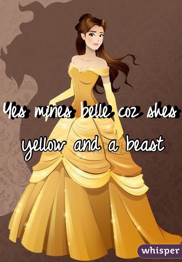 Yes mines belle coz shes yellow and a beast 