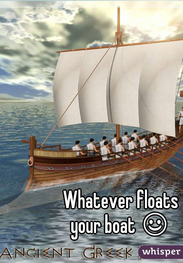 Whatever floats
your boat ☺