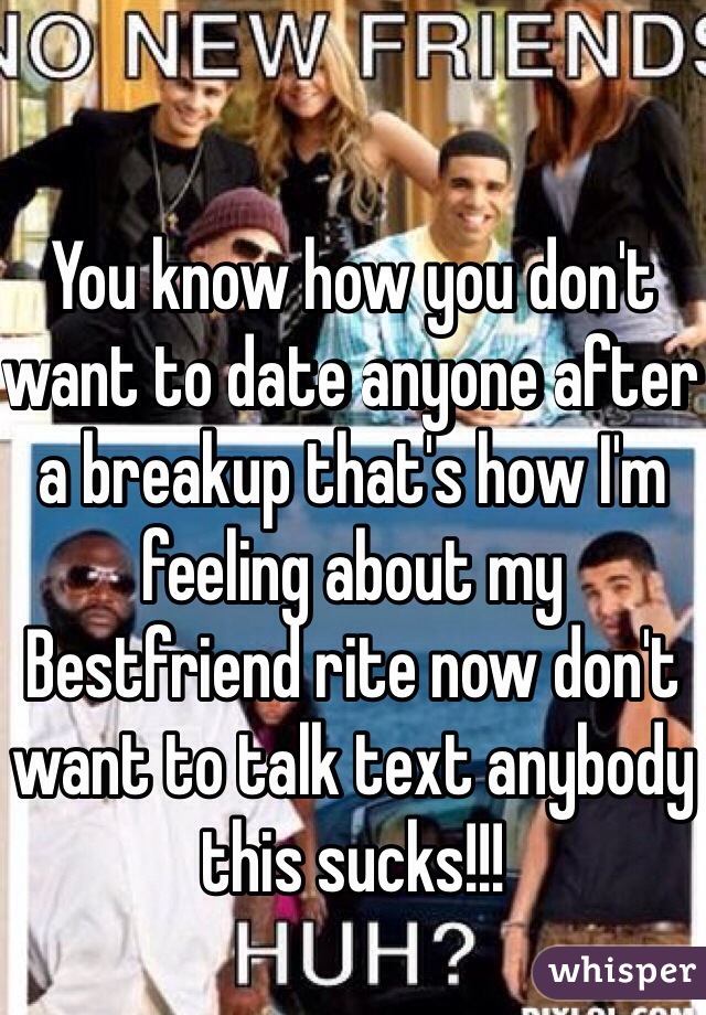 You know how you don't want to date anyone after a breakup that's how I'm feeling about my Bestfriend rite now don't want to talk text anybody this sucks!!!