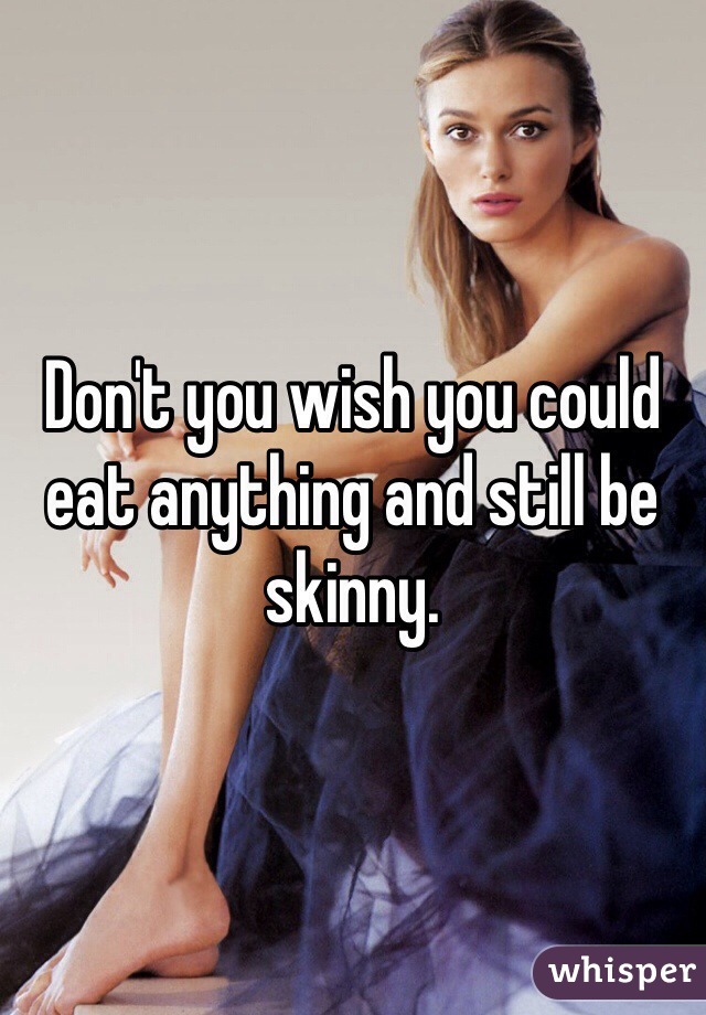 Don't you wish you could eat anything and still be skinny.