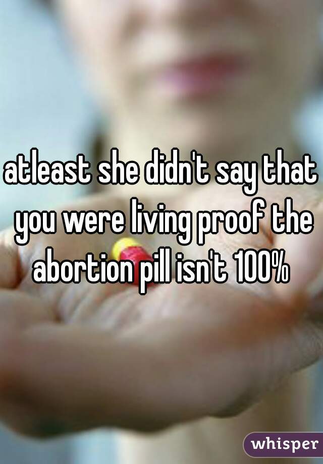 atleast she didn't say that you were living proof the abortion pill isn't 100% 