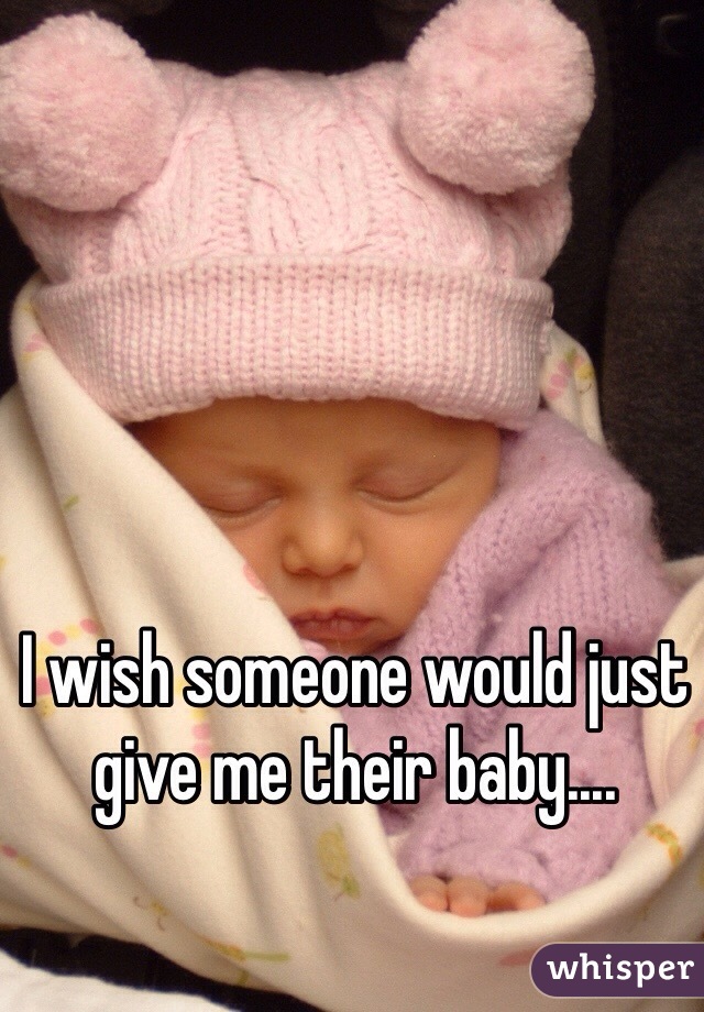 I wish someone would just give me their baby....
