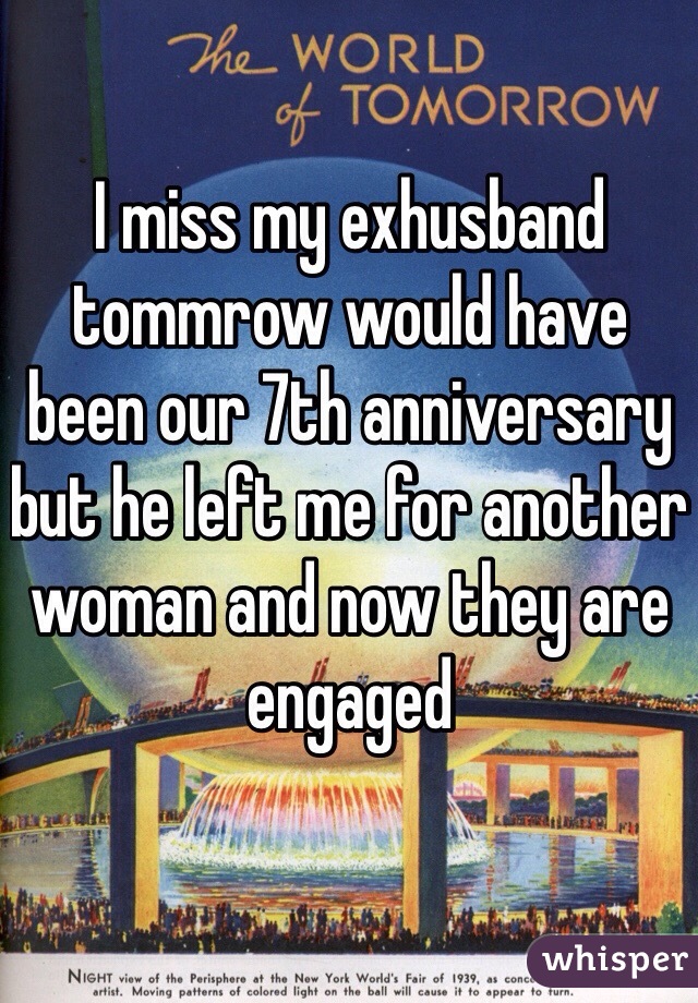 I miss my exhusband tommrow would have been our 7th anniversary but he left me for another woman and now they are engaged