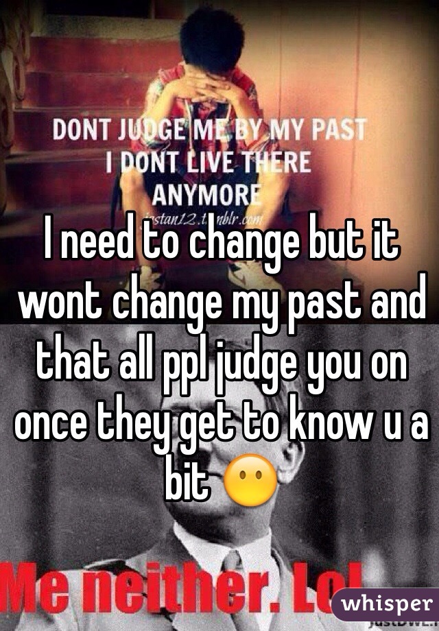I need to change but it wont change my past and that all ppl judge you on once they get to know u a bit 😶