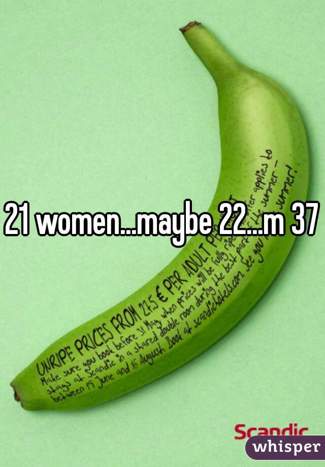 21 women...maybe 22...m 37