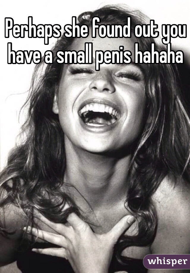 Perhaps she found out you have a small penis hahaha