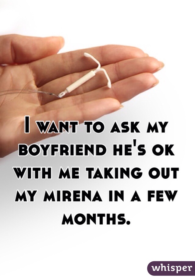 I want to ask my boyfriend he's ok with me taking out my mirena in a few months. 