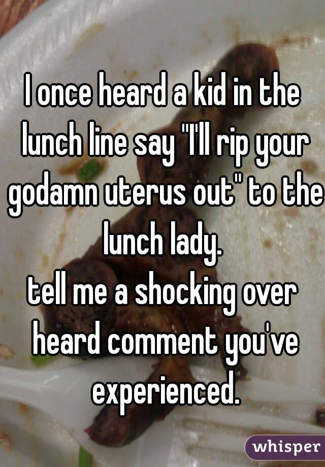 I once heard a kid in the lunch line say "I'll rip your godamn uterus out" to the lunch lady. 
tell me a shocking over heard comment you've experienced.