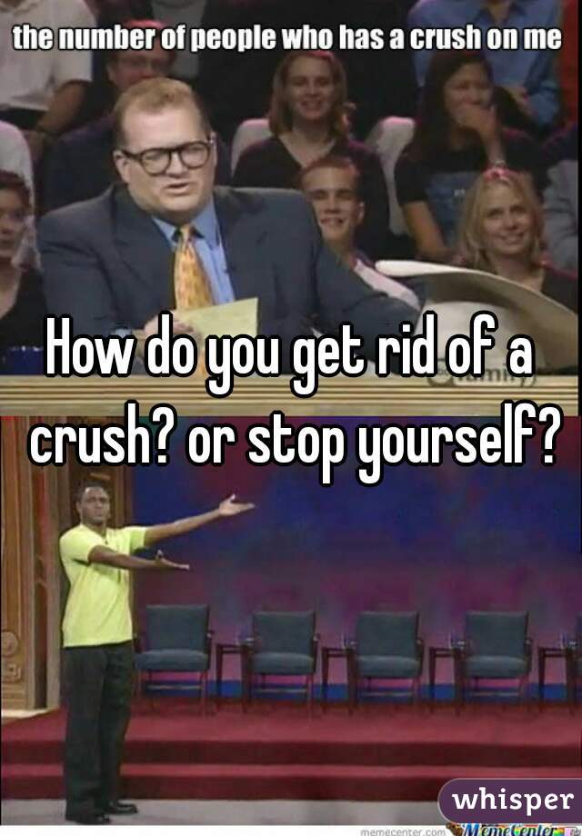 How do you get rid of a crush? or stop yourself?