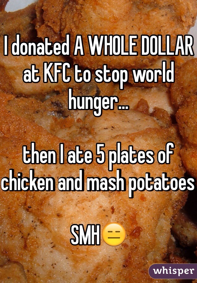 I donated A WHOLE DOLLAR at KFC to stop world hunger...

then I ate 5 plates of chicken and mash potatoes 

SMH😑