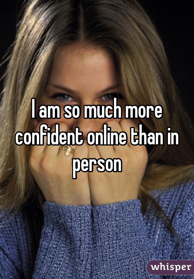 I am so much more confident online than in person