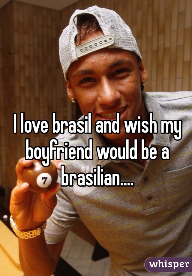 I love brasil and wish my boyfriend would be a brasilian.... 