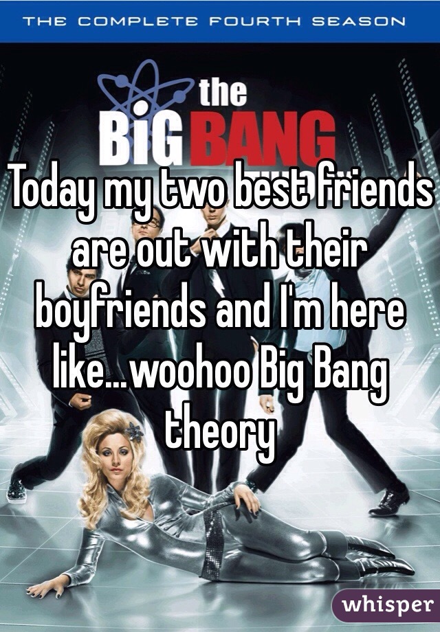 Today my two best friends are out with their boyfriends and I'm here like...woohoo Big Bang theory 