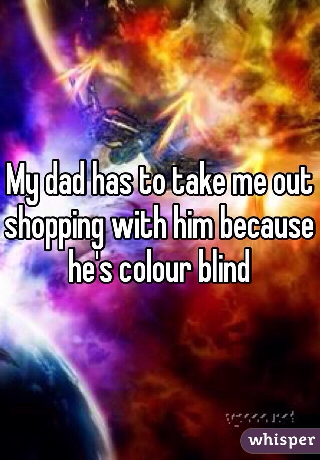 My dad has to take me out shopping with him because he's colour blind 