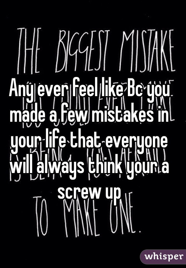 Any ever feel like Bc you made a few mistakes in your life that everyone will always think your a screw up 
