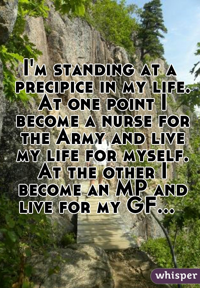 I'm standing at a precipice in my life. At one point I become a nurse for the Army and live my life for myself. At the other I become an MP and live for my GF...  