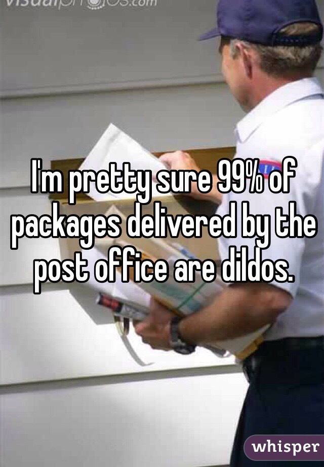 I'm pretty sure 99% of packages delivered by the post office are dildos.