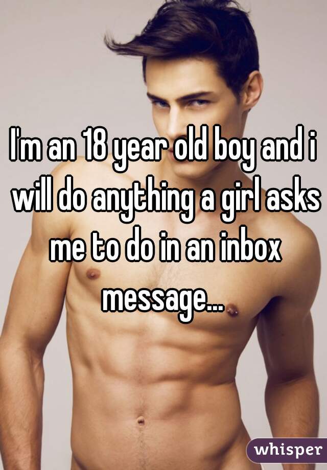 I'm an 18 year old boy and i will do anything a girl asks me to do in an inbox message... 