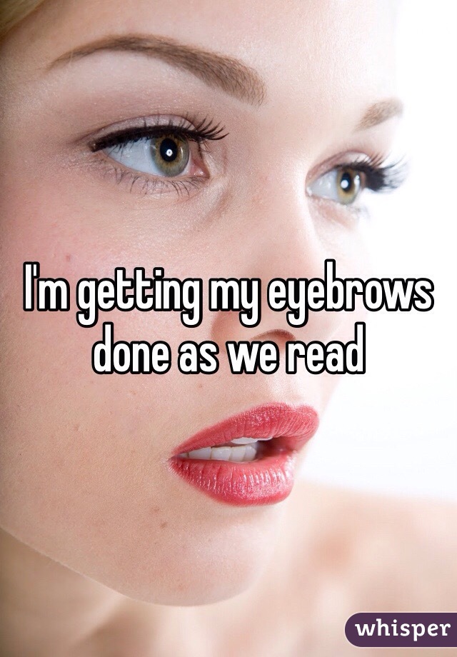 I'm getting my eyebrows done as we read