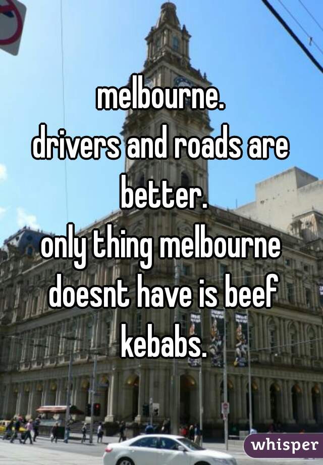melbourne.
drivers and roads are better.
only thing melbourne doesnt have is beef kebabs.