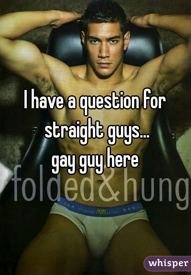 I have a question for straight guys...

gay guy here