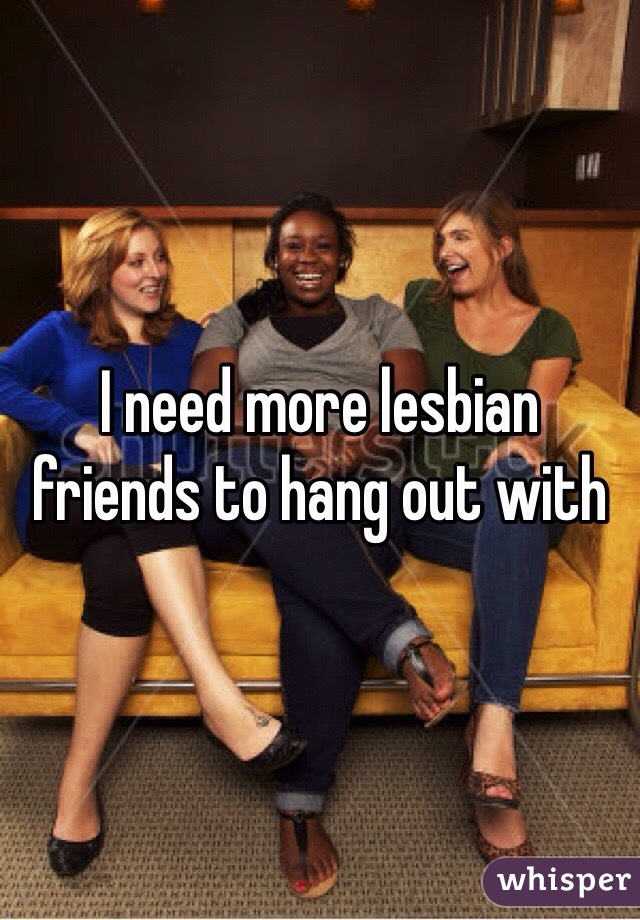 I need more lesbian friends to hang out with 