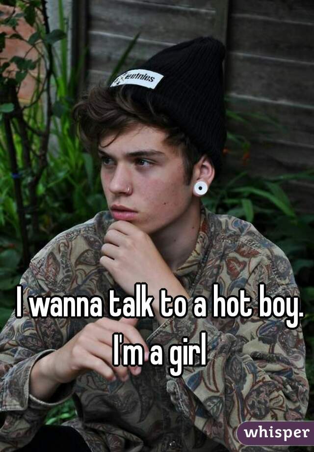 I wanna talk to a hot boy. I'm a girl 