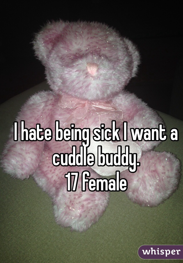 I hate being sick I want a cuddle buddy. 
17 female
