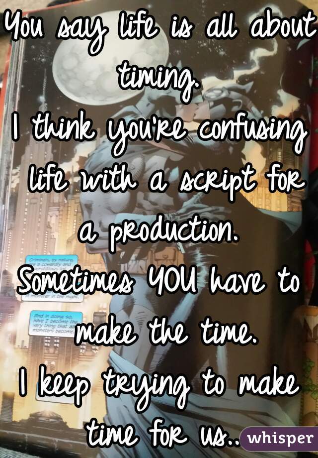 You say life is all about timing. 

I think you're confusing life with a script for a production. 

Sometimes YOU have to make the time.

I keep trying to make time for us...
