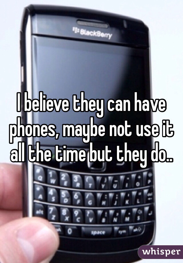 I believe they can have phones, maybe not use it all the time but they do..
