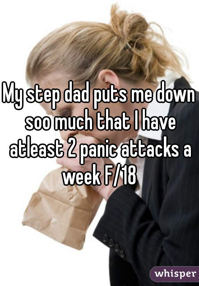 My step dad puts me down soo much that I have atleast 2 panic attacks a week F/18 