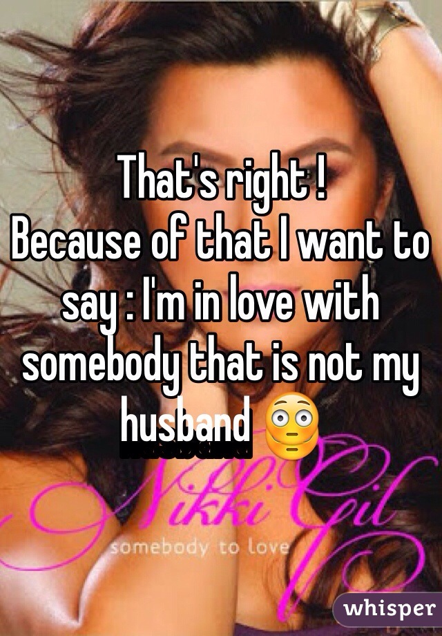 That's right ! 
Because of that I want to say : I'm in love with somebody that is not my husband 😳