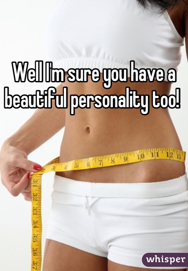 Well I'm sure you have a beautiful personality too! 