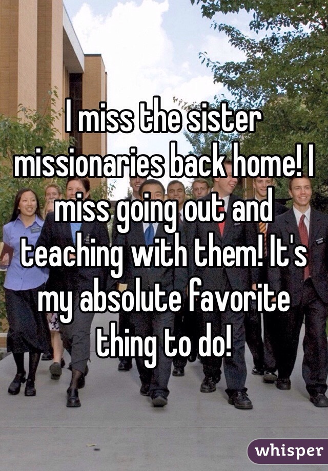 I miss the sister missionaries back home! I miss going out and teaching with them! It's my absolute favorite thing to do!