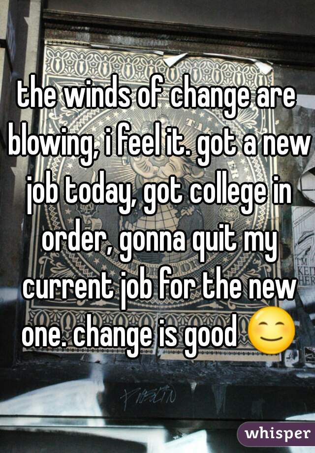the winds of change are blowing, i feel it. got a new job today, got college in order, gonna quit my current job for the new one. change is good 😊 
