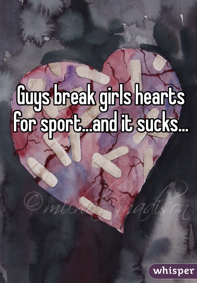 Guys break girls hearts for sport...and it sucks... 