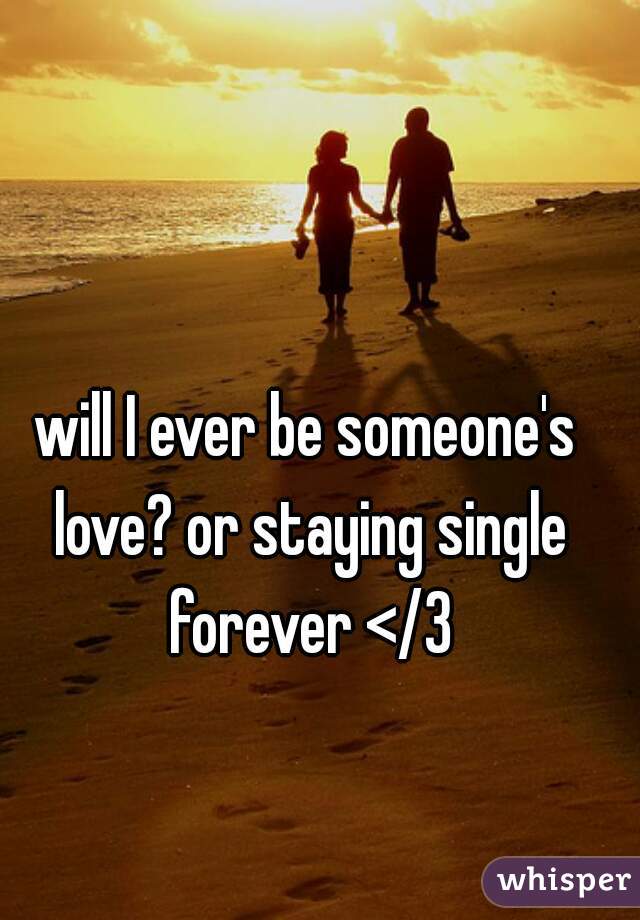 will I ever be someone's love? or staying single forever </3