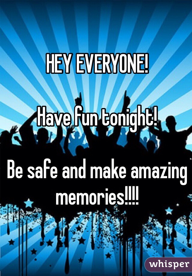 HEY EVERYONE!

Have fun tonight!

Be safe and make amazing memories!!!!