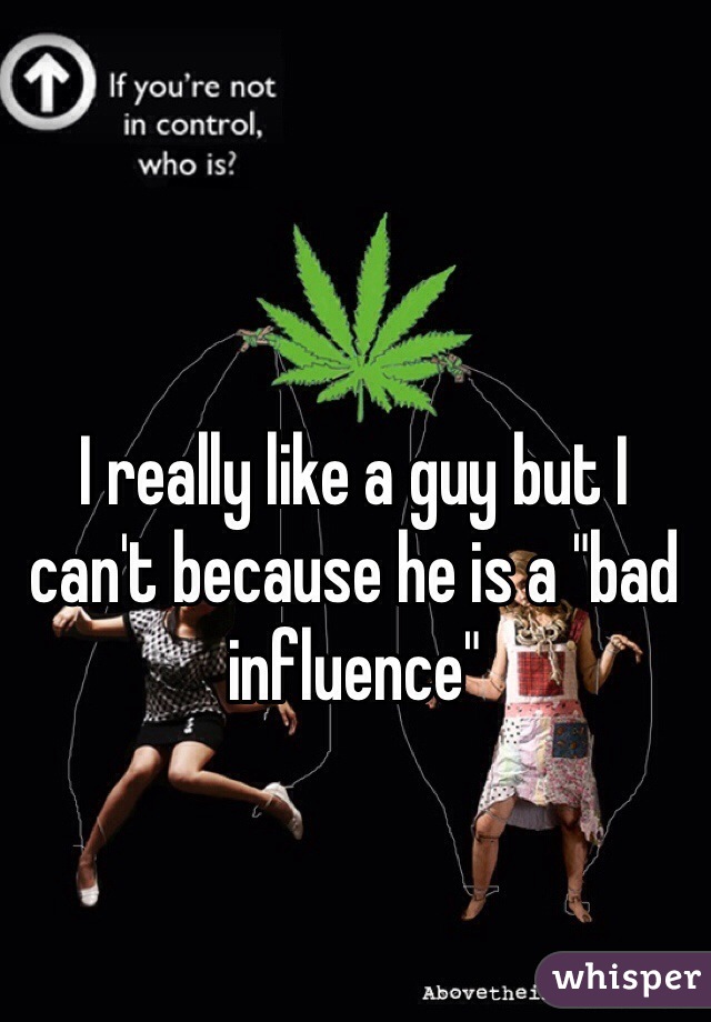 I really like a guy but I can't because he is a "bad influence"