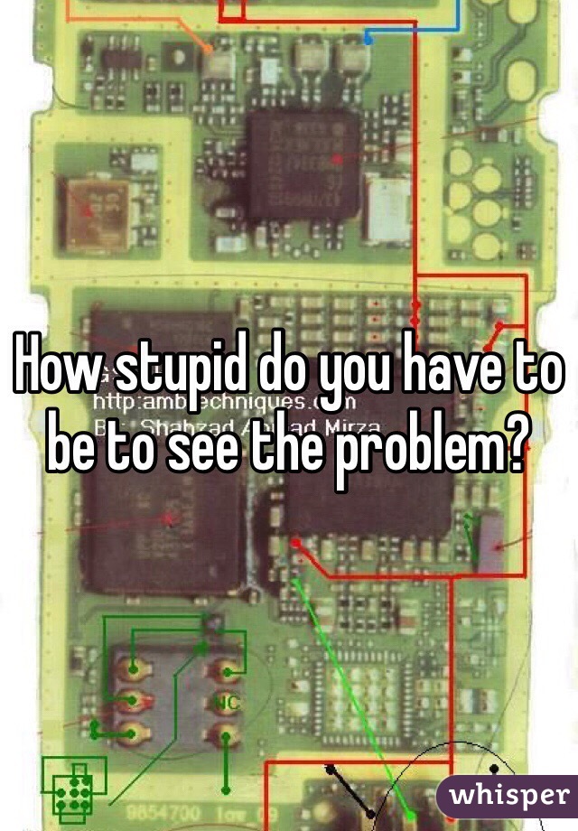 How stupid do you have to be to see the problem?