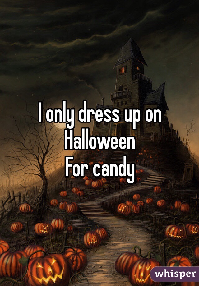 I only dress up on Halloween
For candy