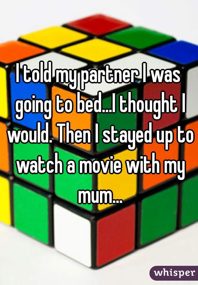 I told my partner I was going to bed...I thought I would. Then I stayed up to watch a movie with my mum...