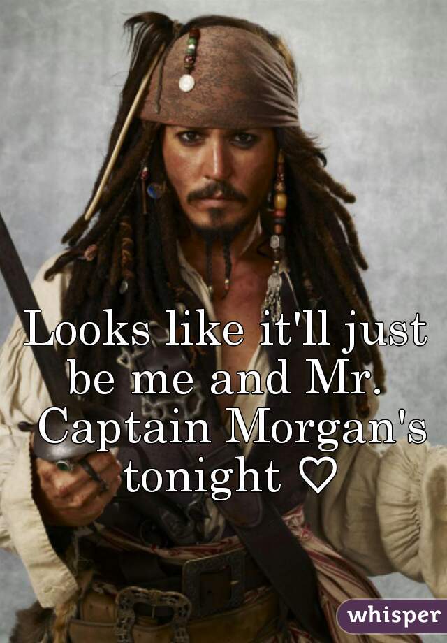Looks like it'll just be me and Mr.  Captain Morgan's tonight ♡