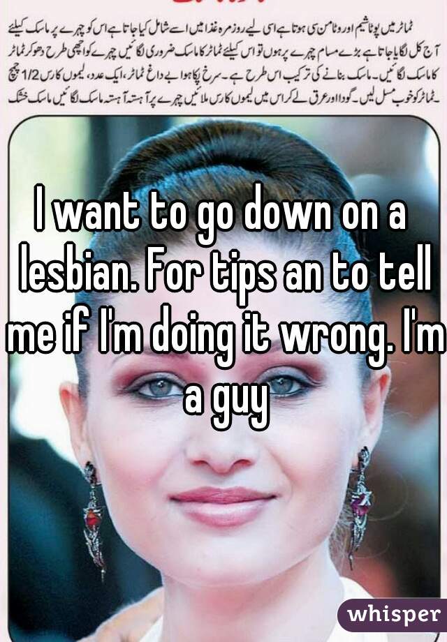 I want to go down on a lesbian. For tips an to tell me if I'm doing it wrong. I'm a guy