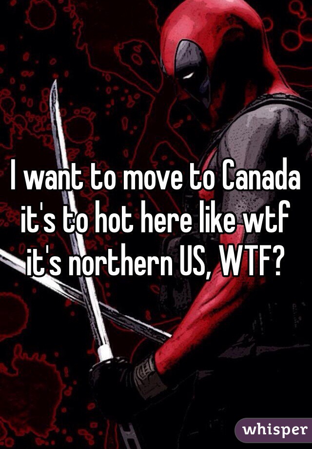 I want to move to Canada it's to hot here like wtf it's northern US, WTF?