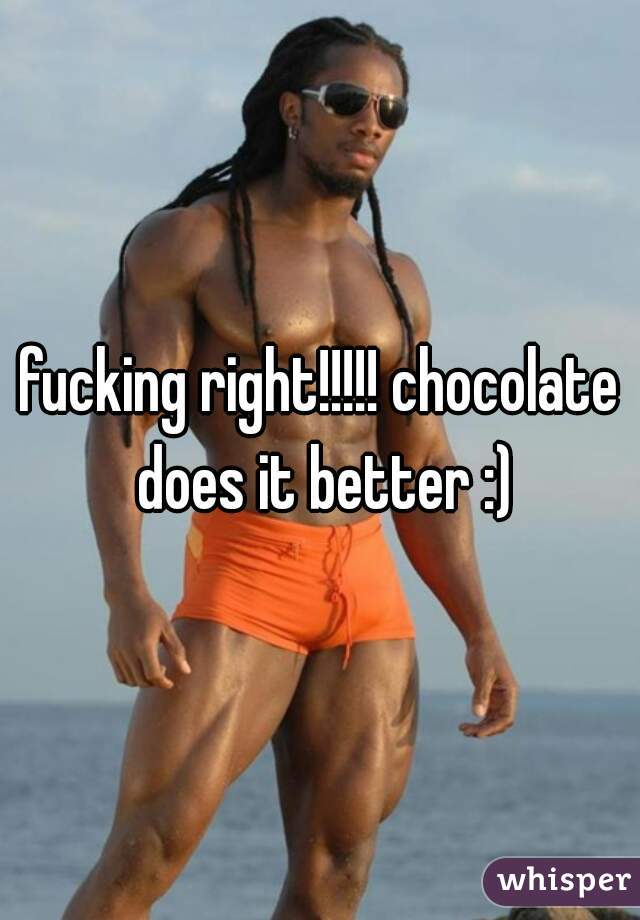 fucking right!!!!! chocolate does it better :)