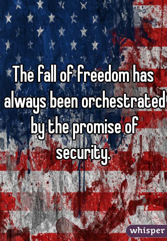 The fall of freedom has always been orchestrated by the promise of security. 