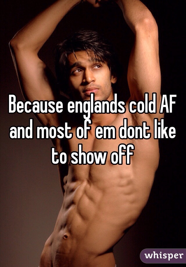 Because englands cold AF and most of em dont like to show off 