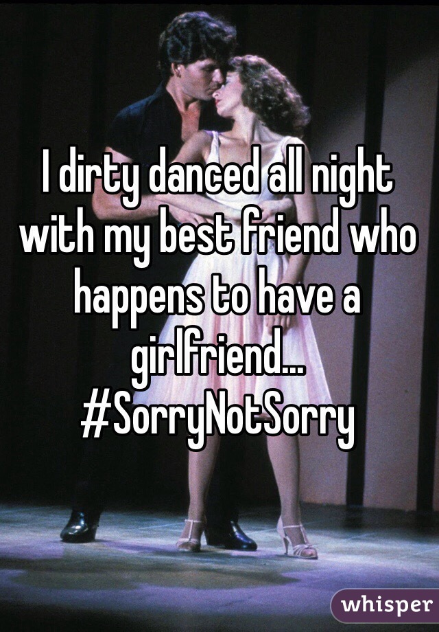 I dirty danced all night with my best friend who happens to have a girlfriend... #SorryNotSorry