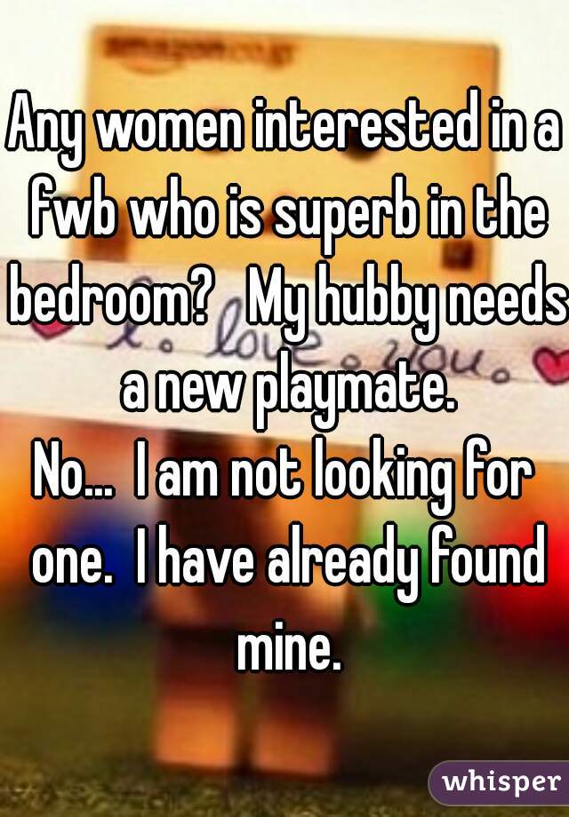 Any women interested in a fwb who is superb in the bedroom?   My hubby needs a new playmate.

No...  I am not looking for one.  I have already found mine.
